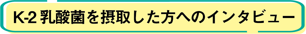 K-2乳酸菌を摂取した方へのインタビュー